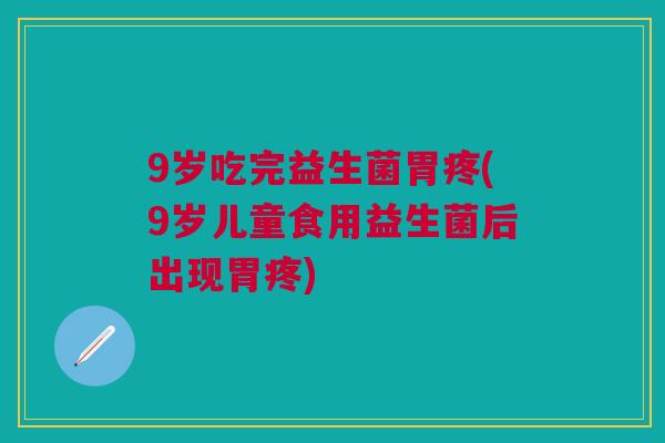 9岁吃完益生菌胃疼(9岁儿童食用益生菌后出现胃疼) 9岁吃完益生菌胃疼(9岁儿童食用益生菌后出现胃疼)