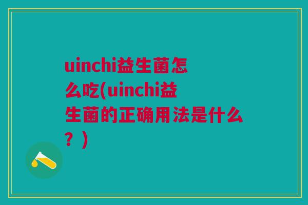 uinchi益生菌怎么吃(uinchi益生菌的正确用法是什么？)
