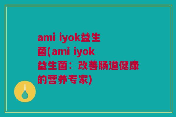 ami iyok益生菌(ami iyok益生菌:改善肠道健康的营养专家)