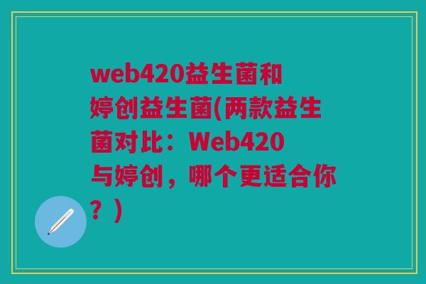 web420益生菌和婷创益生菌(两款益生菌对比:Web420与婷创,哪个更适合你?)