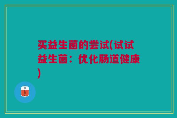 买益生菌的尝试(试试益生菌:优化肠道健康)