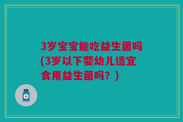 3岁宝宝能吃益生菌吗(3岁以下婴幼儿适宜食用益生菌吗?)