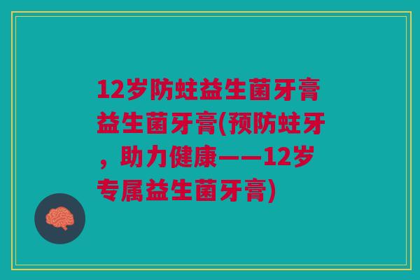 12岁防蛀益生菌牙膏益生菌牙膏(预防蛀牙,助力健康——12岁专属益生菌牙膏)