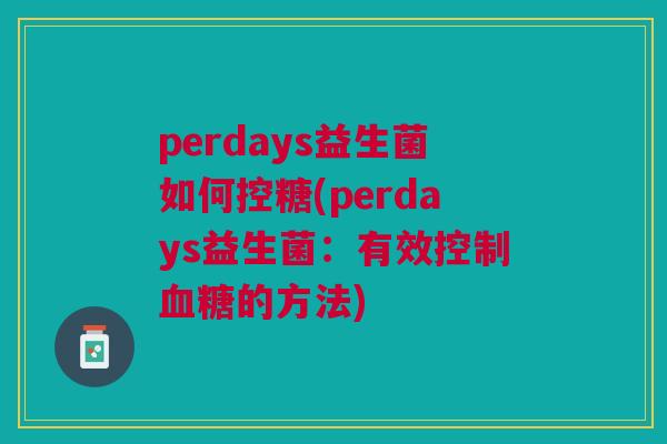 perdays益生菌如何控糖(perdays益生菌:有效控制血糖的方法)