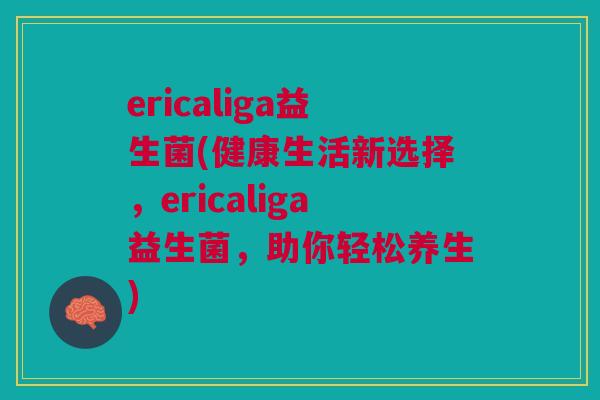 ericaliga益生菌(健康生活新选择,ericaliga益生菌,助你轻松养生)
