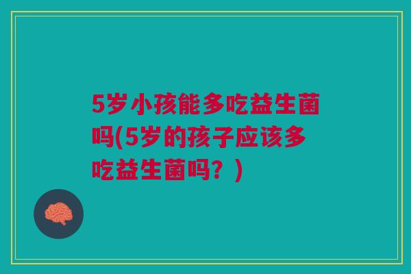5岁小孩能多吃益生菌吗(5岁的孩子应该多吃益生菌吗？)