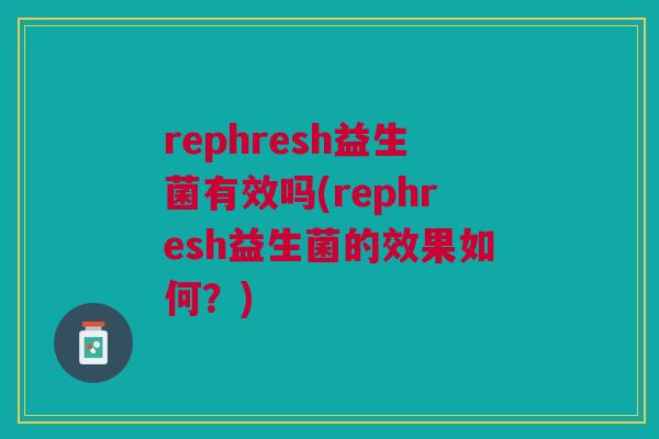 rephresh益生菌有效吗(rephresh益生菌的效果如何?) rephresh益生菌有效吗(rephresh益生菌的效果如何?)