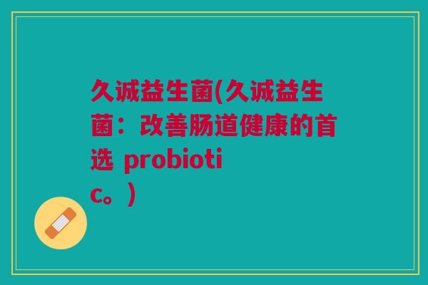 久诚益生菌(久诚益生菌:改善肠道健康的首选 probiotic。) 久诚益生菌(久诚益生菌:改善肠道健康的首选 probiotic。)