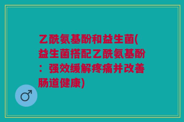 乙酰氨基酚和益生菌(益生菌搭配乙酰氨基酚:强效缓解疼痛并改善肠道健康)