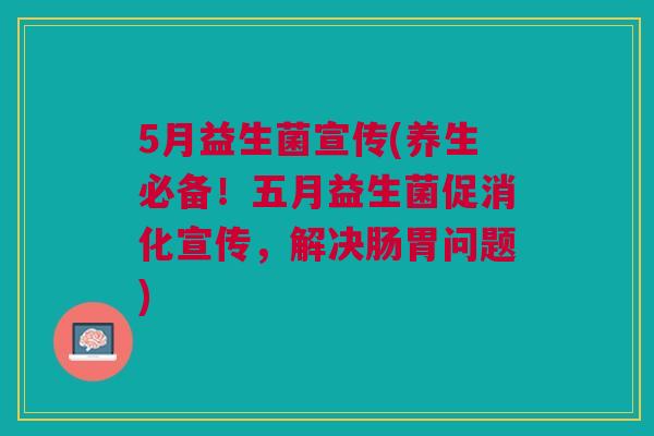 5月益生菌宣传(养生必备！五月益生菌促消化宣传，解决肠胃问题)