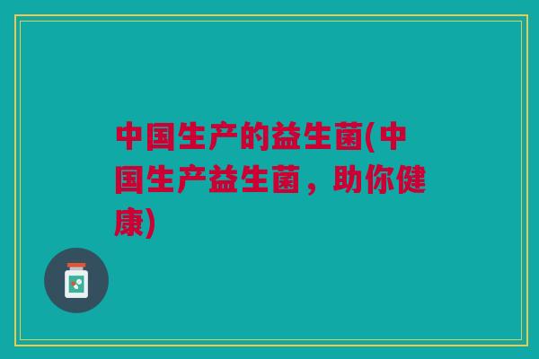 中国生产的益生菌(中国生产益生菌，助你健康)