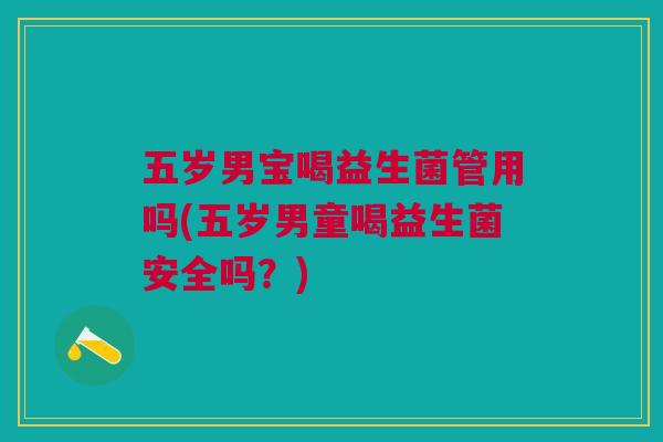 五岁男宝喝益生菌管用吗(五岁男童喝益生菌安全吗？)