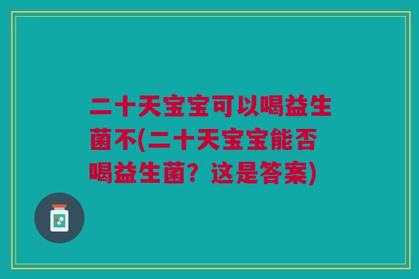 二十天宝宝可以喝益生菌不(二十天宝宝能否喝益生菌？这是答案)