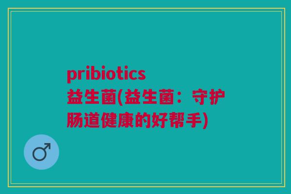 pribiotics益生菌(益生菌：守护肠道健康的好帮手)