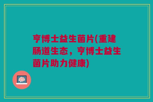亨博士益生菌片(重建肠道生态，亨博士益生菌片助力健康)