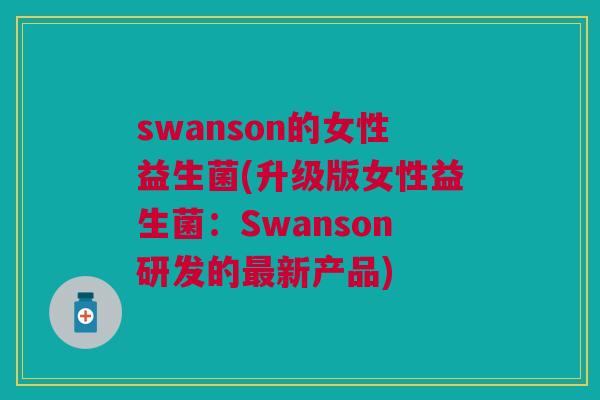 swanson的女性益生菌(升级版女性益生菌：Swanson研发的最新产品)