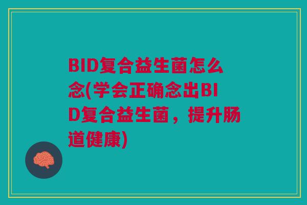 BID复合益生菌怎么念(学会正确念出BID复合益生菌，提升肠道健康)