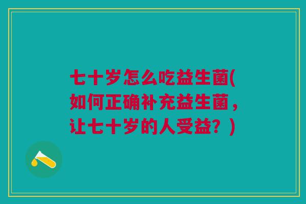 七十岁怎么吃益生菌(如何正确补充益生菌，让七十岁的人受益？)