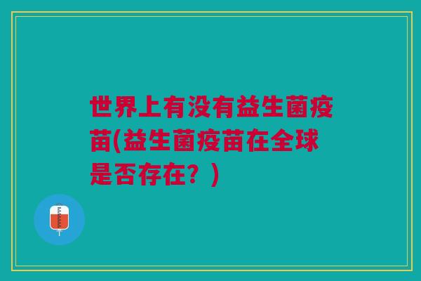 世界上有没有益生菌疫苗(益生菌疫苗在全球是否存在？)