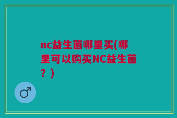 nc益生菌哪里买(哪里可以购买NC益生菌?) nc益生菌哪里买(哪里可以购买NC益生菌?)