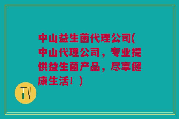 中山益生菌代理公司(中山代理公司，专业提供益生菌产品，尽享健康生活！)