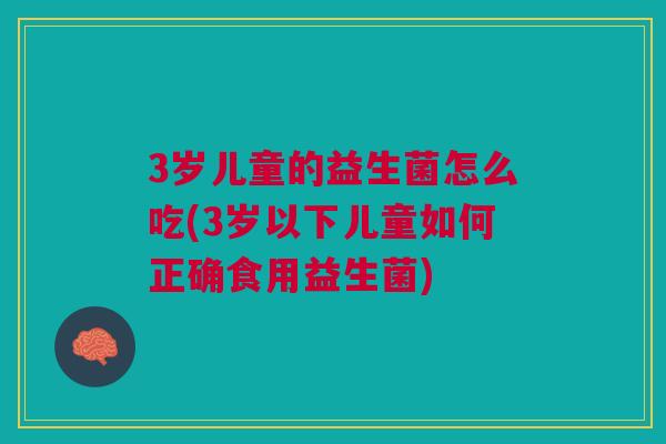 3岁儿童的益生菌怎么吃(3岁以下儿童如何正确食用益生菌)