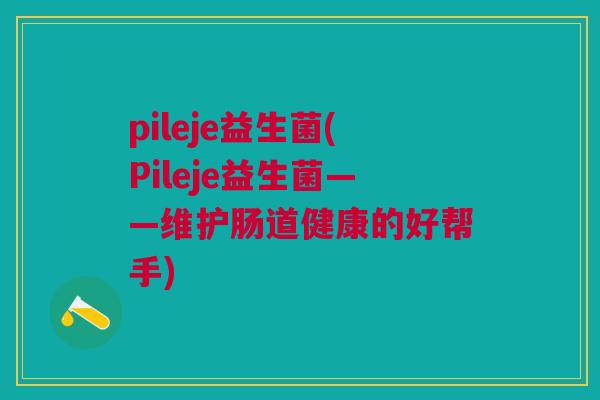 pileje益生菌(Pileje益生菌——维护肠道健康的好帮手)