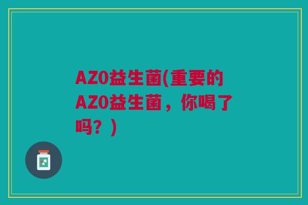 AZ0益生菌(重要的AZ0益生菌，你喝了吗？)