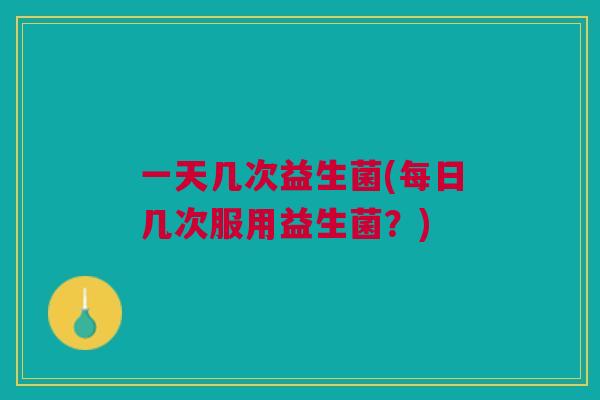 一天几次益生菌(每日几次服用益生菌?) 一天几次益生菌(每日几次服用益生菌?)