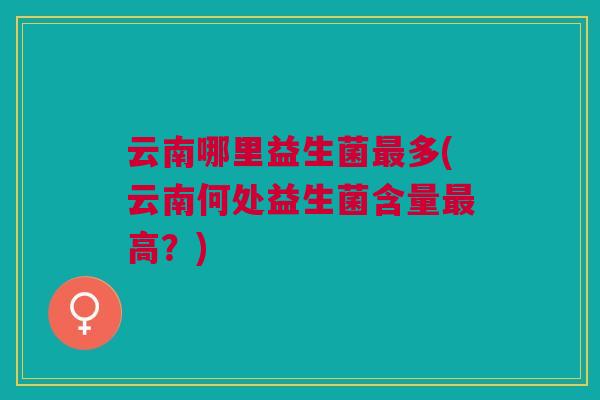 云南哪里益生菌多(云南何处益生菌含量高？)