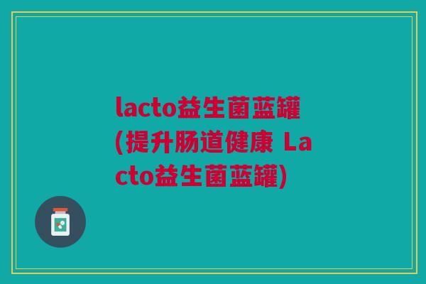 lacto益生菌蓝罐(提升肠道健康 Lacto益生菌蓝罐)