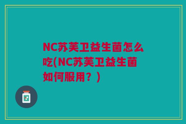 NC苏芙卫益生菌怎么吃(NC苏芙卫益生菌如何服用?)
