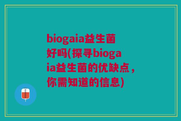 biogaia益生菌好吗(探寻biogaia益生菌的优缺点,你需知道的信息)
