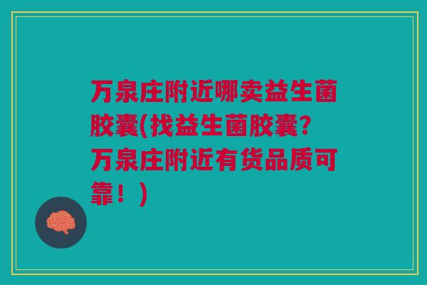 万泉庄附近哪卖益生菌胶囊(找益生菌胶囊?万泉庄附近有货品质可靠!)