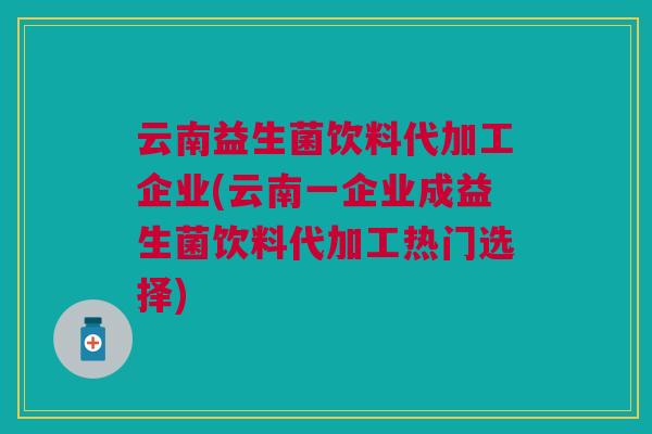 云南益生菌饮料代加工企业(云南一企业成益生菌饮料代加工热门选择)