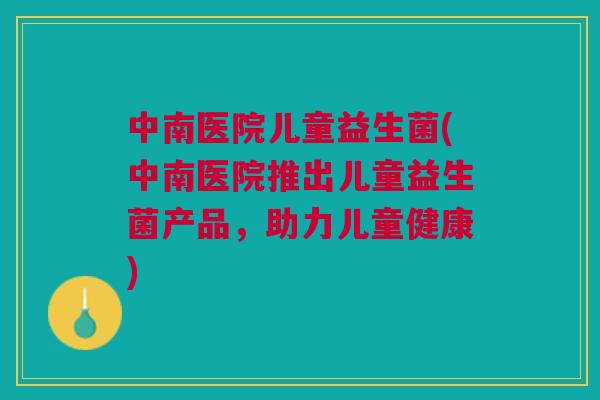 中南医院儿童益生菌(中南医院推出儿童益生菌产品，助力儿童健康)