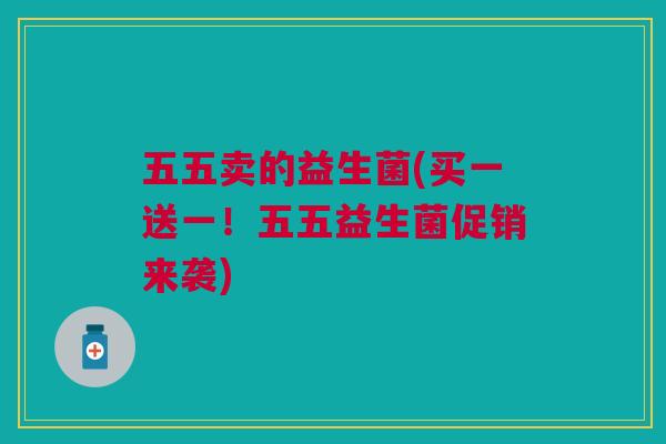 五五卖的益生菌(买一送一！五五益生菌促销来袭)