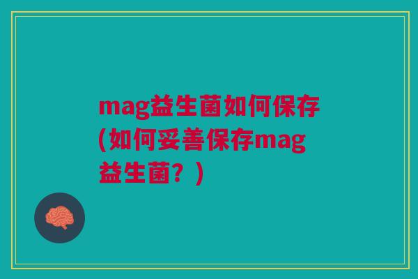 mag益生菌如何保存(如何妥善保存mag益生菌？)