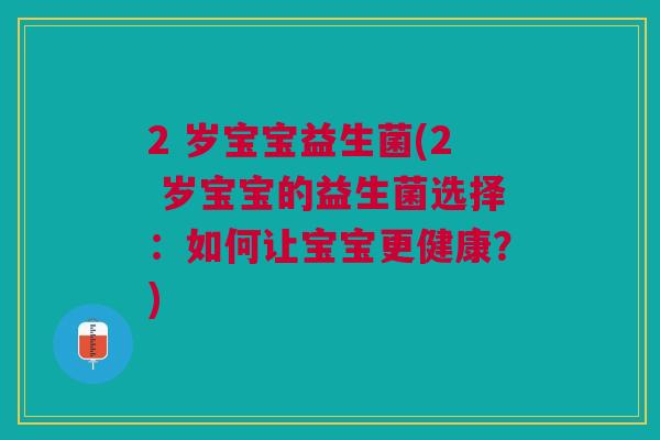 2 岁宝宝益生菌(2 岁宝宝的益生菌选择：如何让宝宝更健康？)