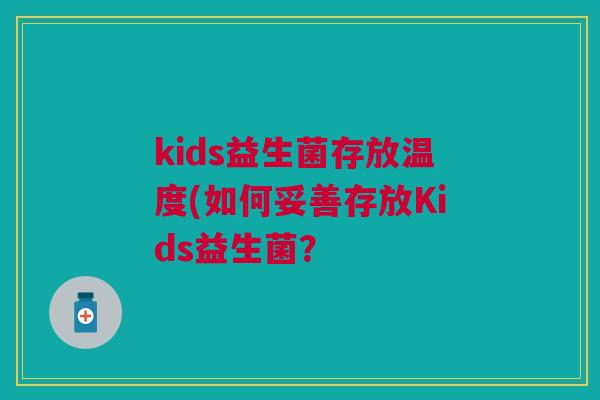 kids益生菌存放温度(如何妥善存放Kids益生菌? kids益生菌存放温度(如何妥善存放Kids益生菌?