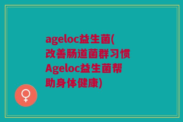 ageloc益生菌(改善肠道菌群习惯 Ageloc益生菌帮助身体健康)