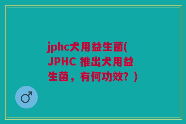 jphc犬用益生菌(JPHC 推出犬用益生菌,有何功效?)