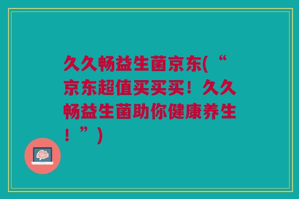 久久畅益生菌京东(“京东超值买买买！久久畅益生菌助你健康养生！”)