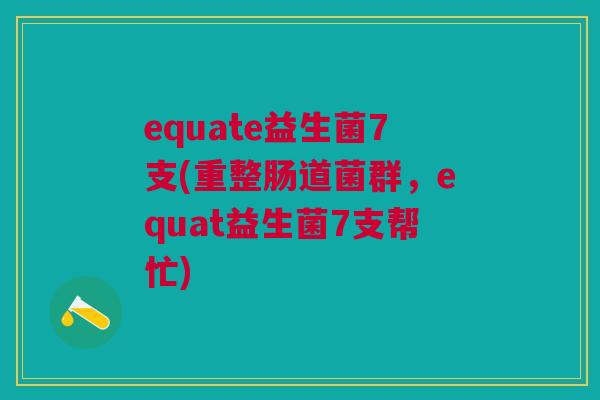 equate益生菌7支(重整肠道菌群，equat益生菌7支帮忙)