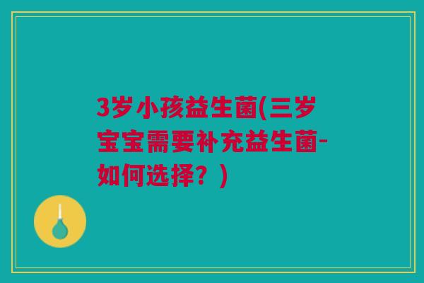 3岁小孩益生菌(三岁宝宝需要补充益生菌-如何选择？)