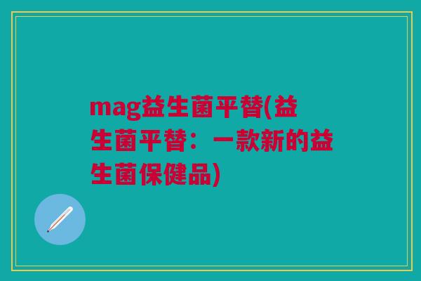 mag益生菌平替(益生菌平替:一款新的益生菌保健品)