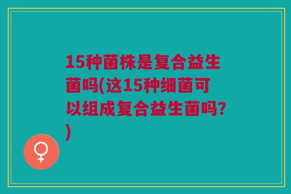 15种菌株是复合益生菌吗(这15种可以组成复合益生菌吗？)