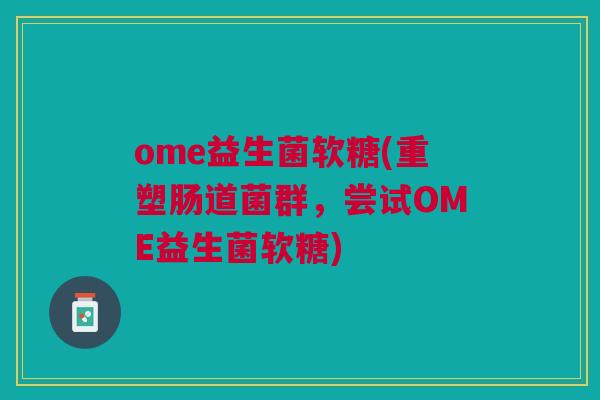 ome益生菌软糖(重塑肠道菌群,尝试OME益生菌软糖)