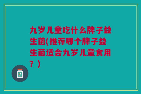 九岁儿童吃什么牌子益生菌(推荐哪个牌子益生菌适合九岁儿童食用？)