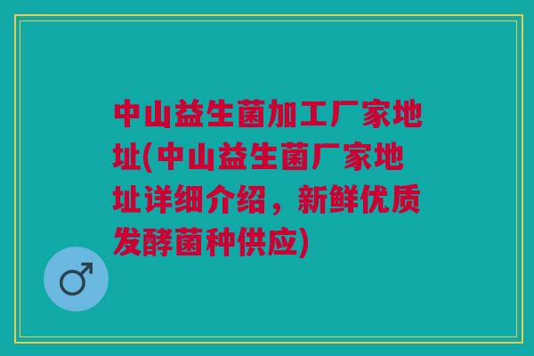 中山益生菌加工厂家地址(中山益生菌厂家地址详细介绍，新鲜优质发酵菌种供应)